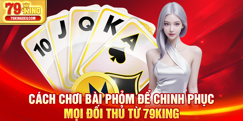 Cách Chơi Bài Phỏm Để Chinh Phục Mọi Đối Thủ Từ 79King Cách chơi bài Phỏm